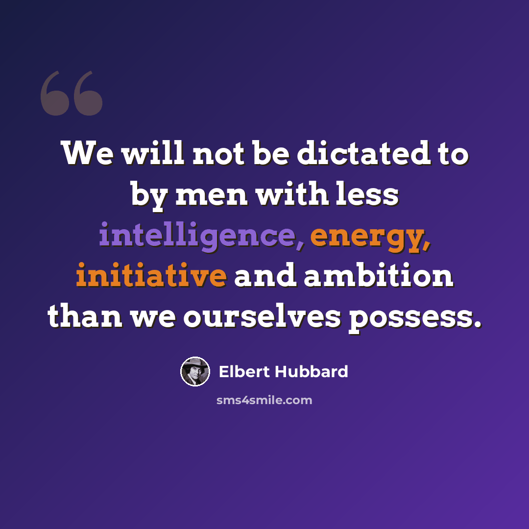 “We will not be dictated to by men with less intelligence, energy, initiative and ambition than we ourselves possess.” quote by Elbert Hubbard