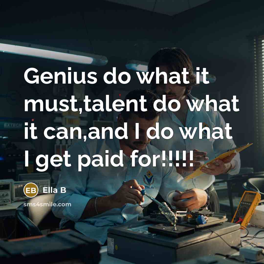 “Genius do what it must,talent do what it can,and I do what I get paid for!!!!!” quote by Ella B