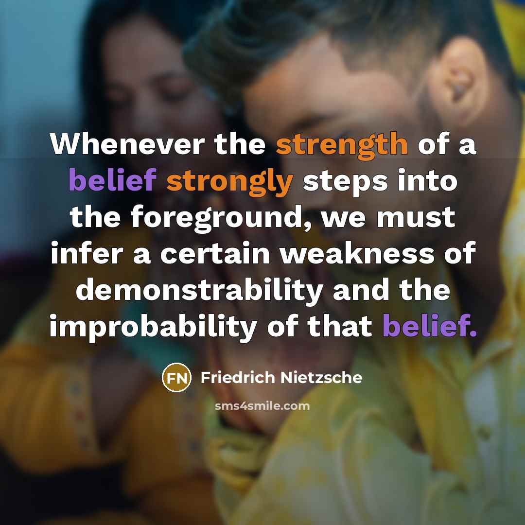 “Whenever the strength of a belief strongly steps into the foreground, we must infer a certain weakness of demonstrability and the improbability of that belief.” quote by Friedrich Nietzsche