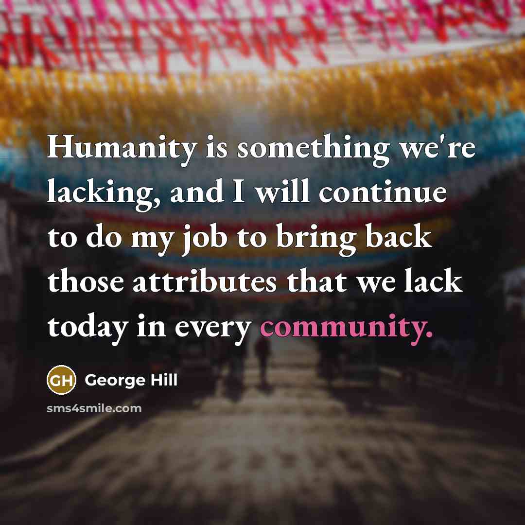 “Humanity is something we're lacking, and I will continue to do my job to bring back those attributes that we lack today in every community.” quote by George Hill