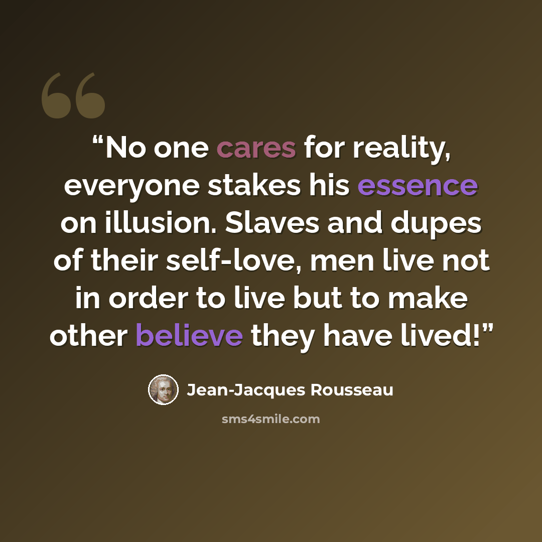 “No one cares for reality, everyone stakes his essence on illusion. Slaves and dupes of their self-love, men live not in order to live but to make other believe they have lived!” quote by Jean-Jacques Rousseau