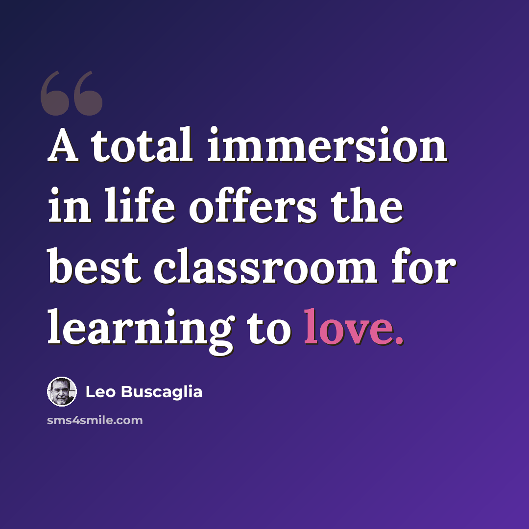 “A total immersion in life offers the best classroom for learning to love.” quote by Leo Buscaglia