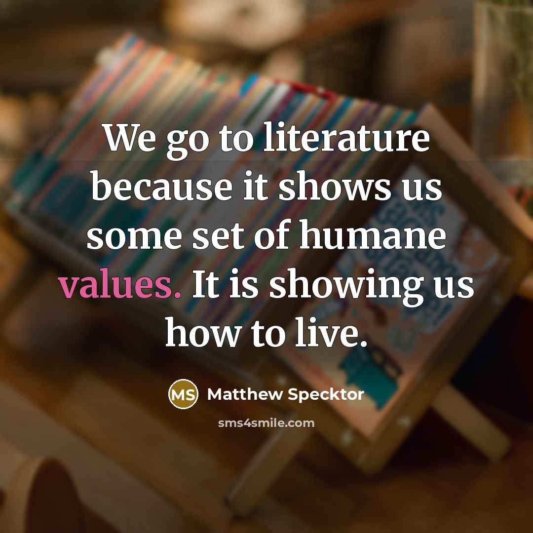 “We go to literature because it shows us some set of humane values. It is showing us how to live.” quote by Matthew Specktor