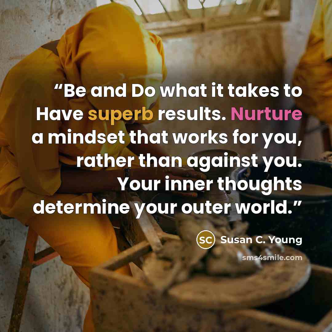 “Be and Do what it takes to Have superb results. Nurture a mindset that works for you, rather than against you. Your inner thoughts determine your outer world.” quote by Susan C. Young