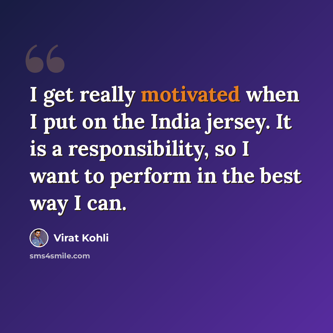 “I get really motivated when I put on the India jersey. It is a responsibility, so I want to perform in the best way I can.” quote by Virat Kohli