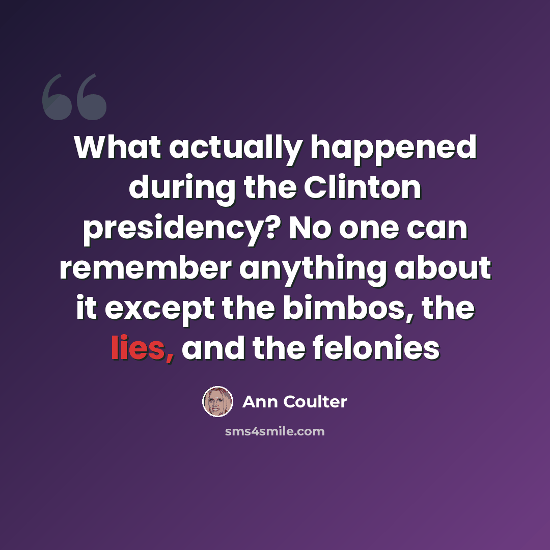 “What actually happened during the Clinton presidency? No one can remember anything about it except the bimbos, the lies, and the felonies” quote by Ann Coulter