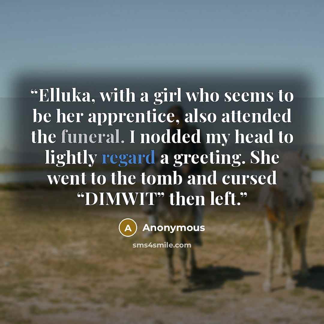 “Elluka, with a girl who seems to be her apprentice, also attended the funeral. I nodded my head to lightly regard a greeting. She went to the tomb and cursed “DIMWIT” then left.” quote by Anonymous