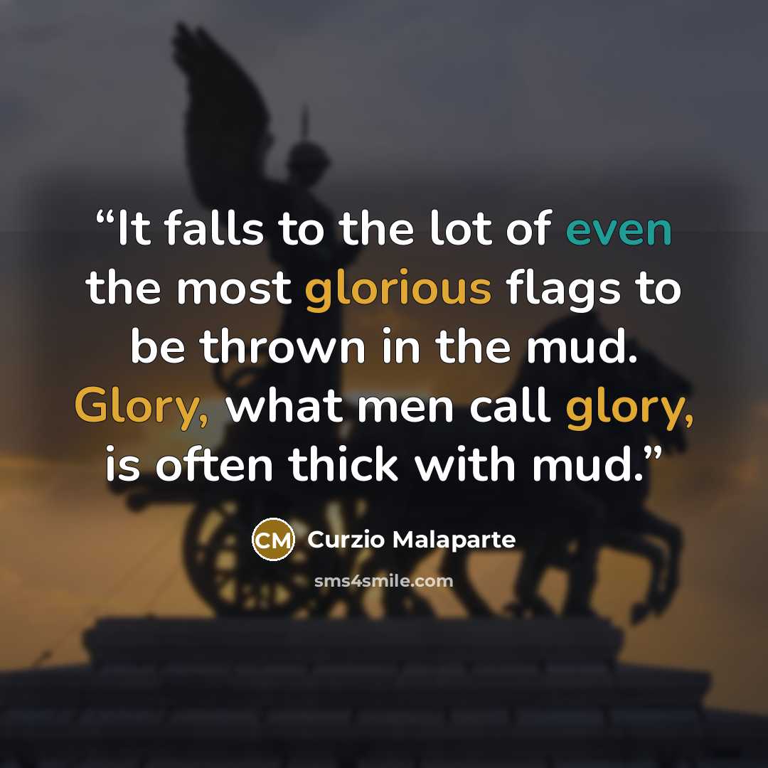 “It falls to the lot of even the most glorious flags to be thrown in the mud. Glory, what men call glory, is often thick with mud.” quote by Curzio Malaparte