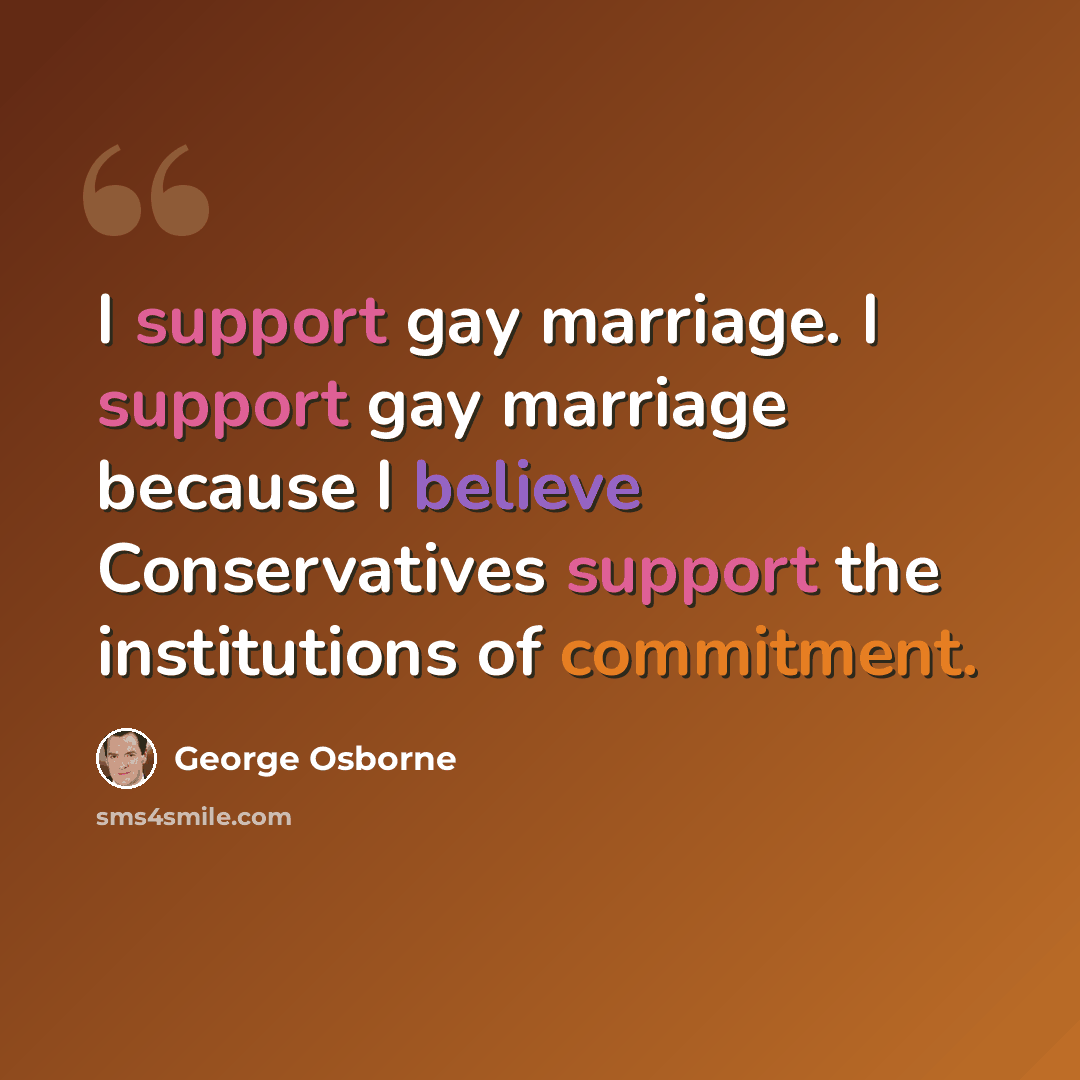 “I support gay marriage. I support gay marriage because I believe Conservatives support the institutions of commitment.” quote by George Osborne
