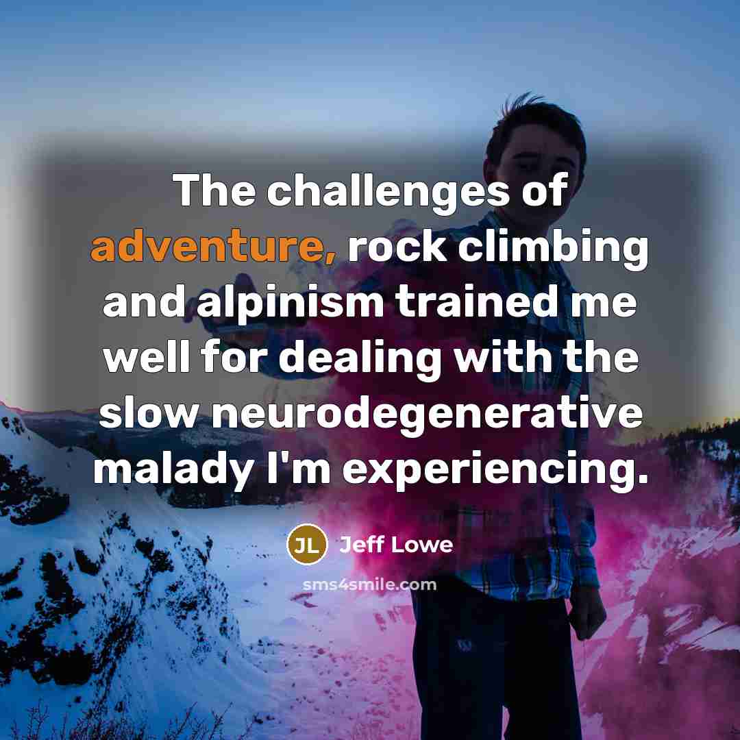 “The challenges of adventure, rock climbing and alpinism trained me well for dealing with the slow neurodegenerative malady I'm experiencing.” quote by Jeff Lowe