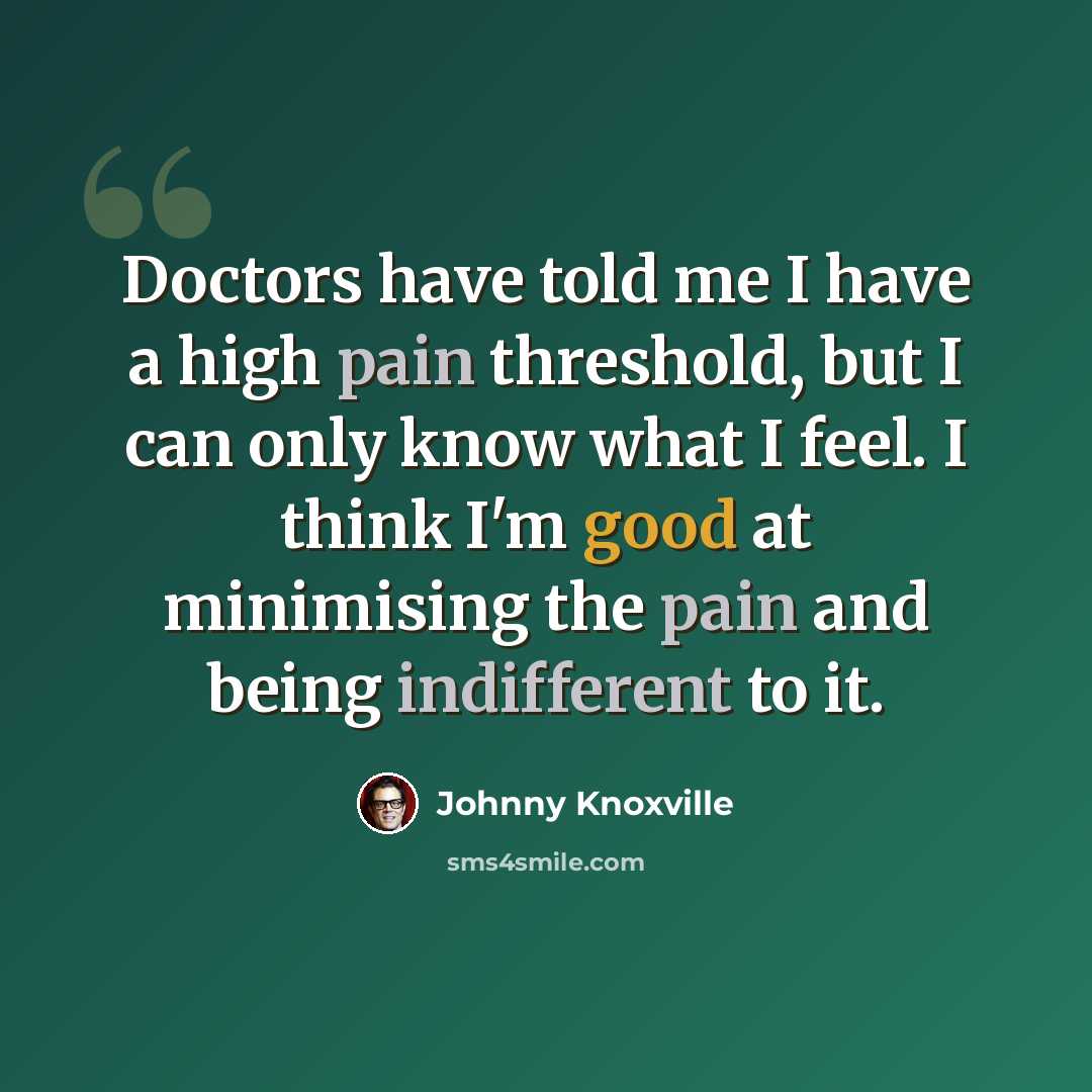 “Doctors have told me I have a high pain threshold, but I can only know what I feel. I think I'm good at minimising the pain and being indifferent to it.” quote by Johnny Knoxville