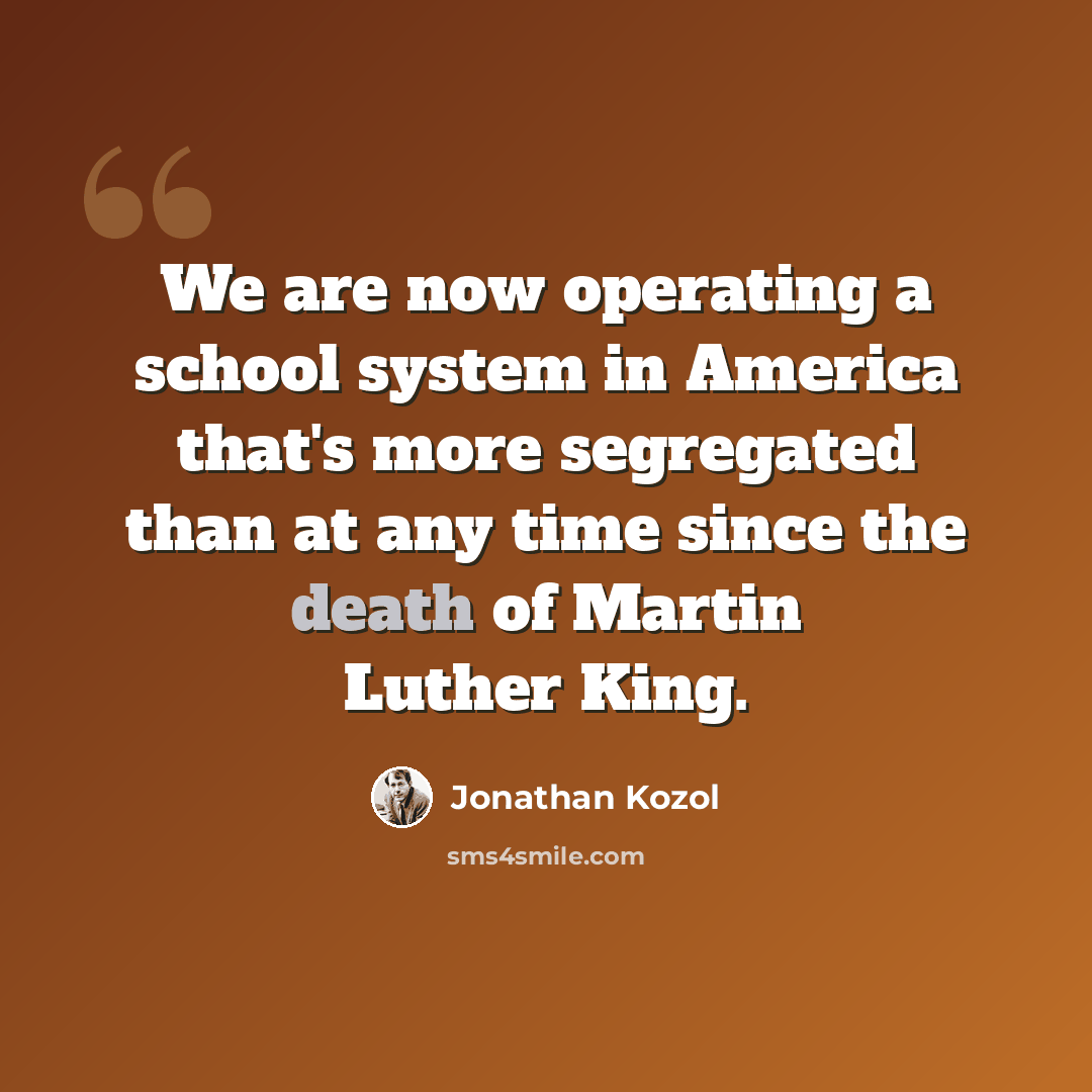 “We are now operating a school system in America that's more segregated than at any time since the death of Martin Luther King.” quote by Jonathan Kozol