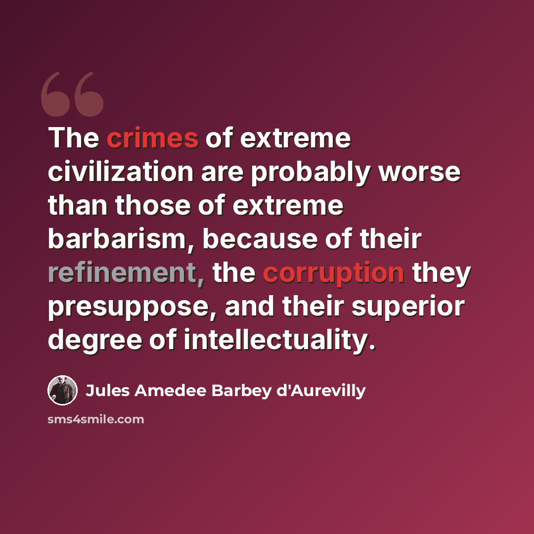 “The crimes of extreme civilization are probably worse than those of extreme barbarism, because of their refinement, the corruption they presuppose, and their superior degree of intellectuality.” quote by Jules Amedee Barbey d'Aurevilly