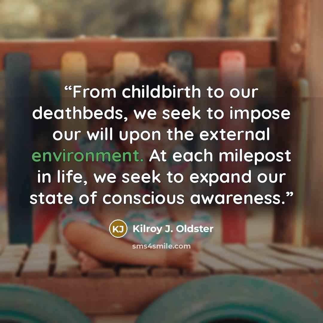 “From childbirth to our deathbeds, we seek to impose our will upon the external environment. At each milepost in life, we seek to expand our state of conscious awareness.” quote by Kilroy J. Oldster