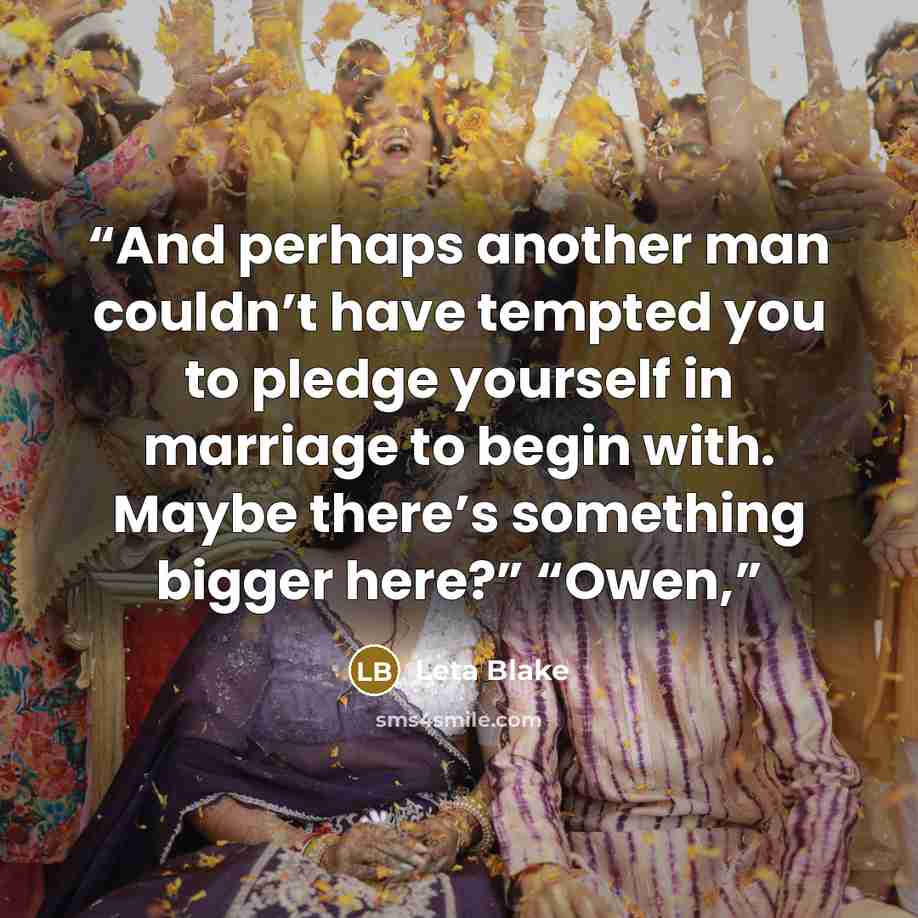“And perhaps another man couldn’t have tempted you to pledge yourself in marriage to begin with. Maybe there’s something bigger here?” “Owen,” quote by Leta Blake