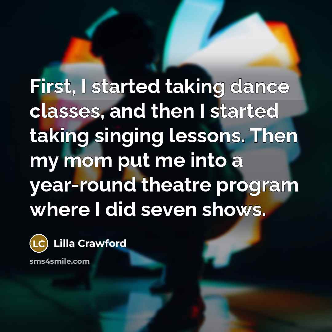 “First, I started taking dance classes, and then I started taking singing lessons. Then my mom put me into a year-round theatre program where I did seven shows.” quote by Lilla Crawford