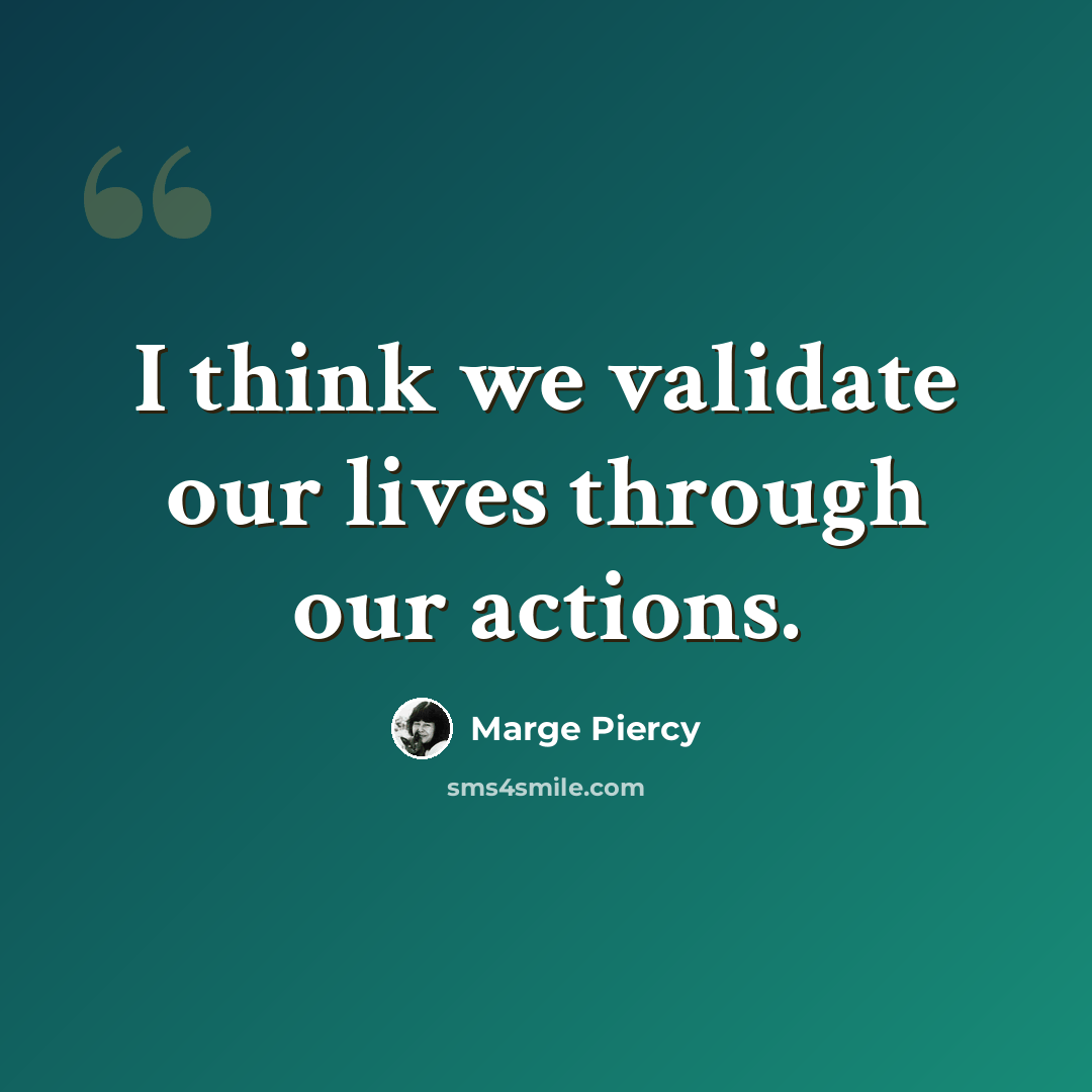 “I think we validate our lives through our actions.” quote by Marge Piercy