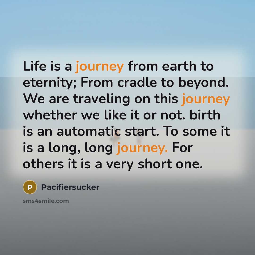 “Life is a journey from earth to eternity; From cradle to beyond. We are traveling on this journey whether we like it or not. birth is an automatic start. To some it is a long, long journey. For others it is a very short one.” quote by Pacifiersucker