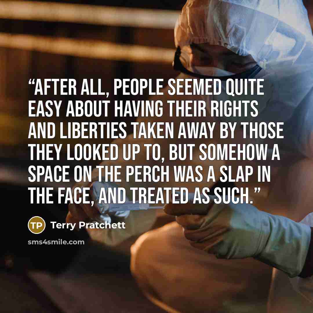 “After all, people seemed quite easy about having their rights and liberties taken away by those they looked up to, but somehow a space on the perch was a slap in the face, and treated as such.” quote by Terry Pratchett