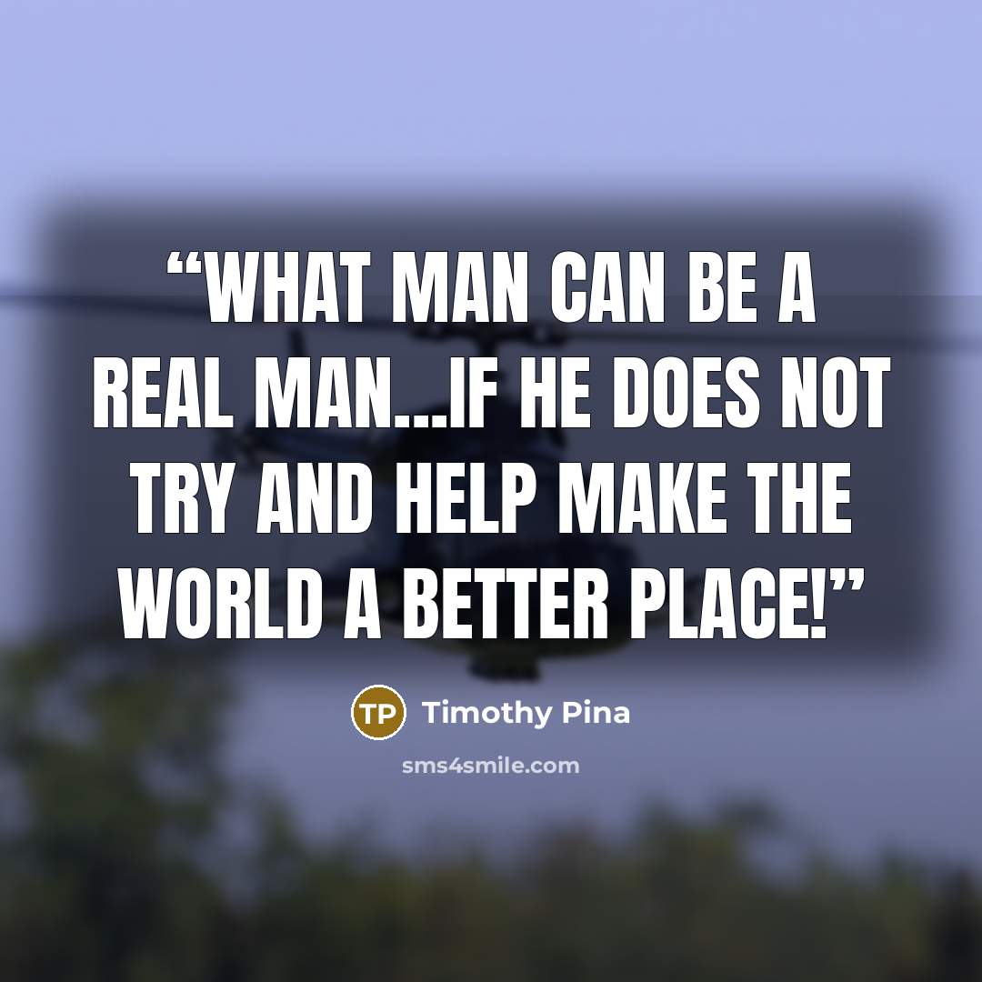 “What man can be a real man...if he does not try and help make the world a better place!” quote by Timothy Pina
