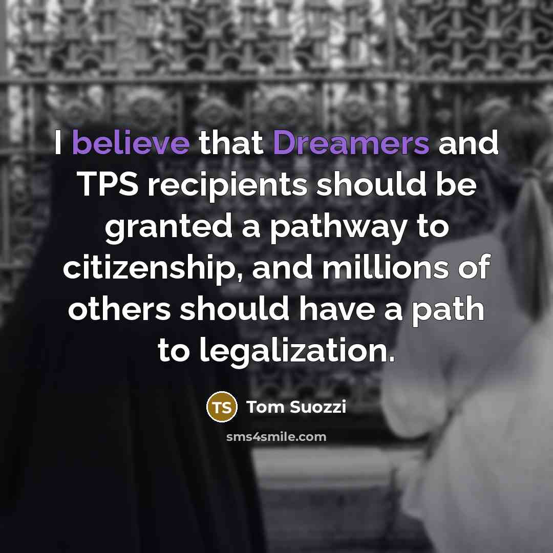 “I believe that Dreamers and TPS recipients should be granted a pathway to citizenship, and millions of others should have a path to legalization.” quote by Tom Suozzi