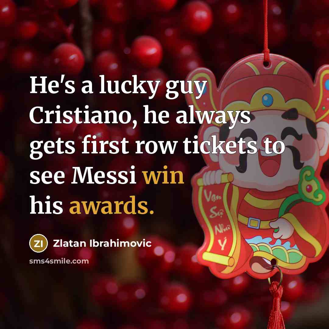 “He's a lucky guy Cristiano, he always gets first row tickets to see Messi win his awards.” quote by Zlatan Ibrahimovic