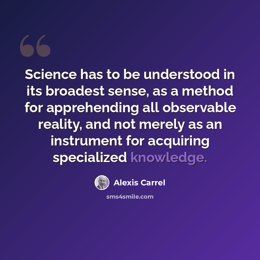“Science has to be understood in its broadest sense, as a method for apprehending all observable reality, and not merely as an instrument for acquiring specialized knowledge.” quote by Alexis Carrel