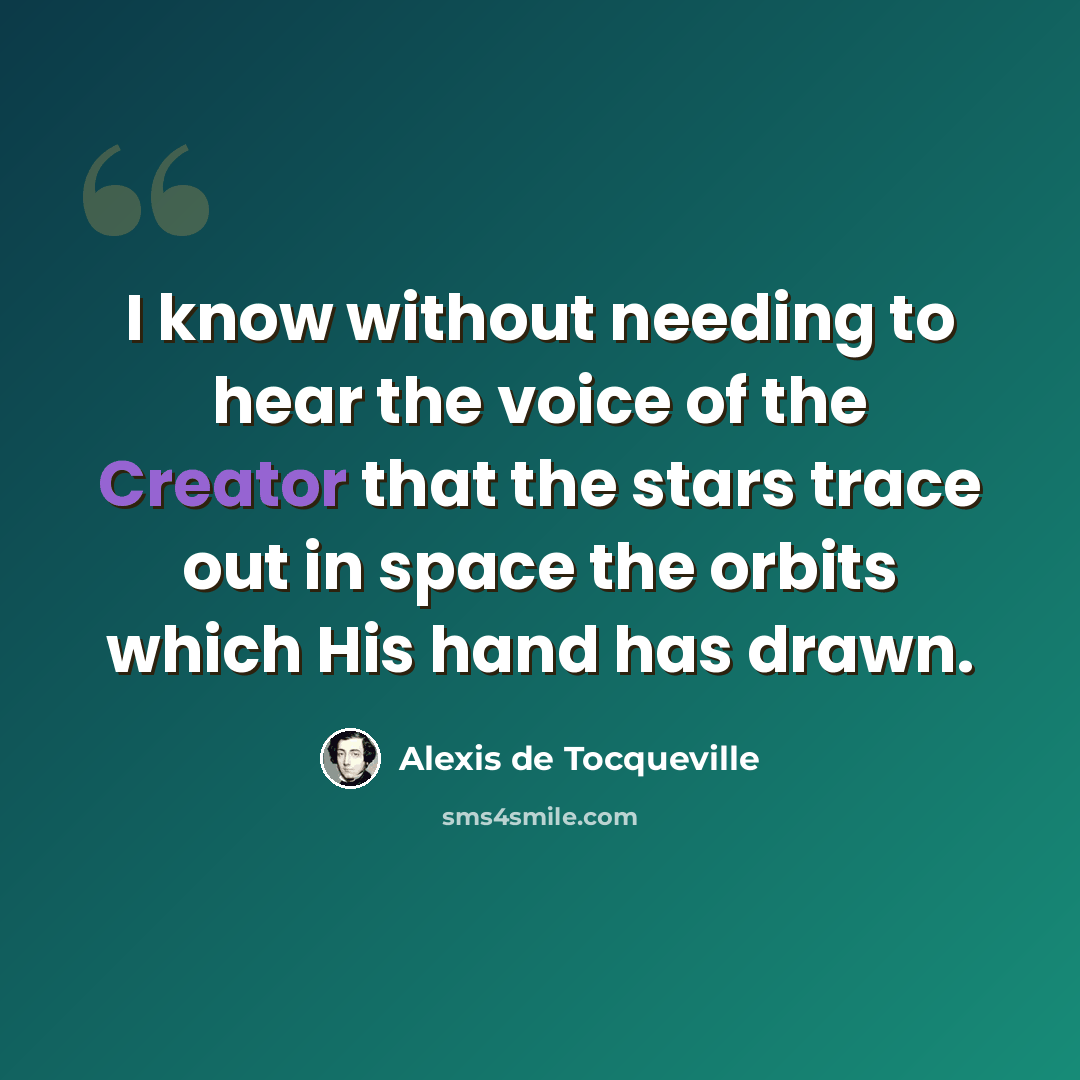 “I know without needing to hear the voice of the Creator that the stars trace out in space the orbits which His hand has drawn.” quote by Alexis de Tocqueville