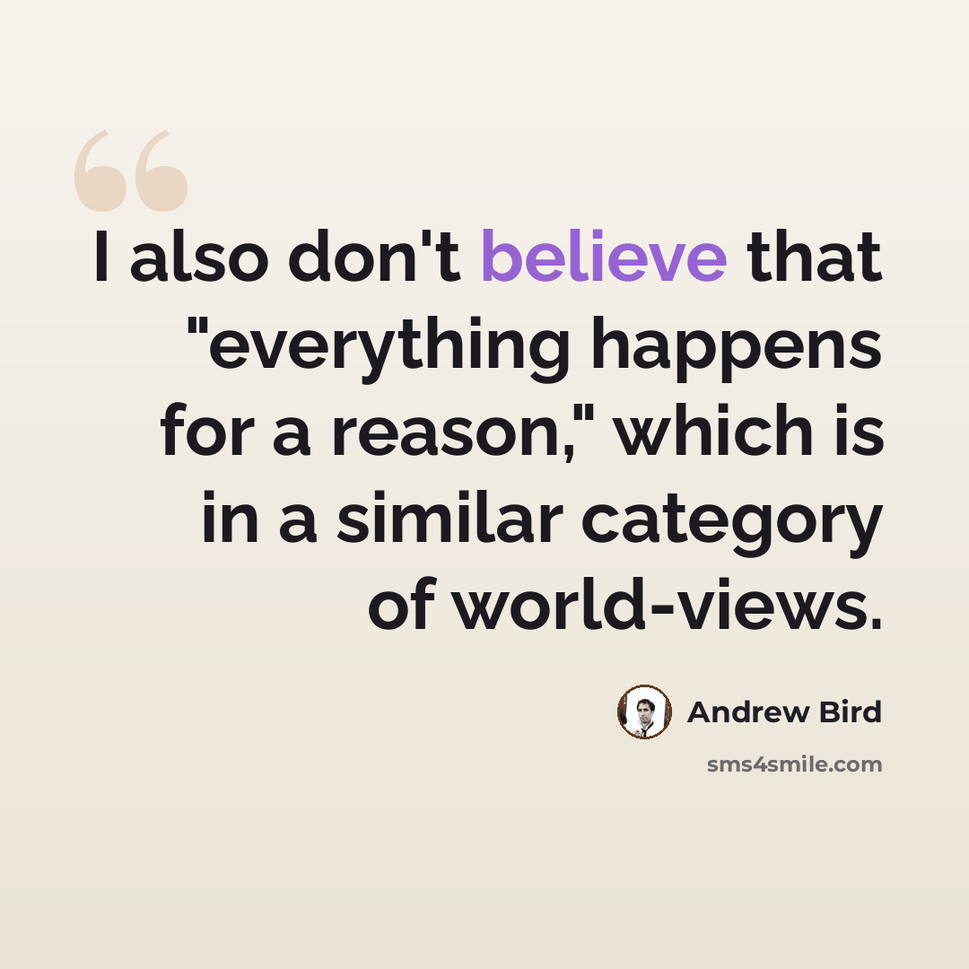 “I also don't believe that "everything happens for a reason," which is in a similar category of world-views.” quote by Andrew Bird