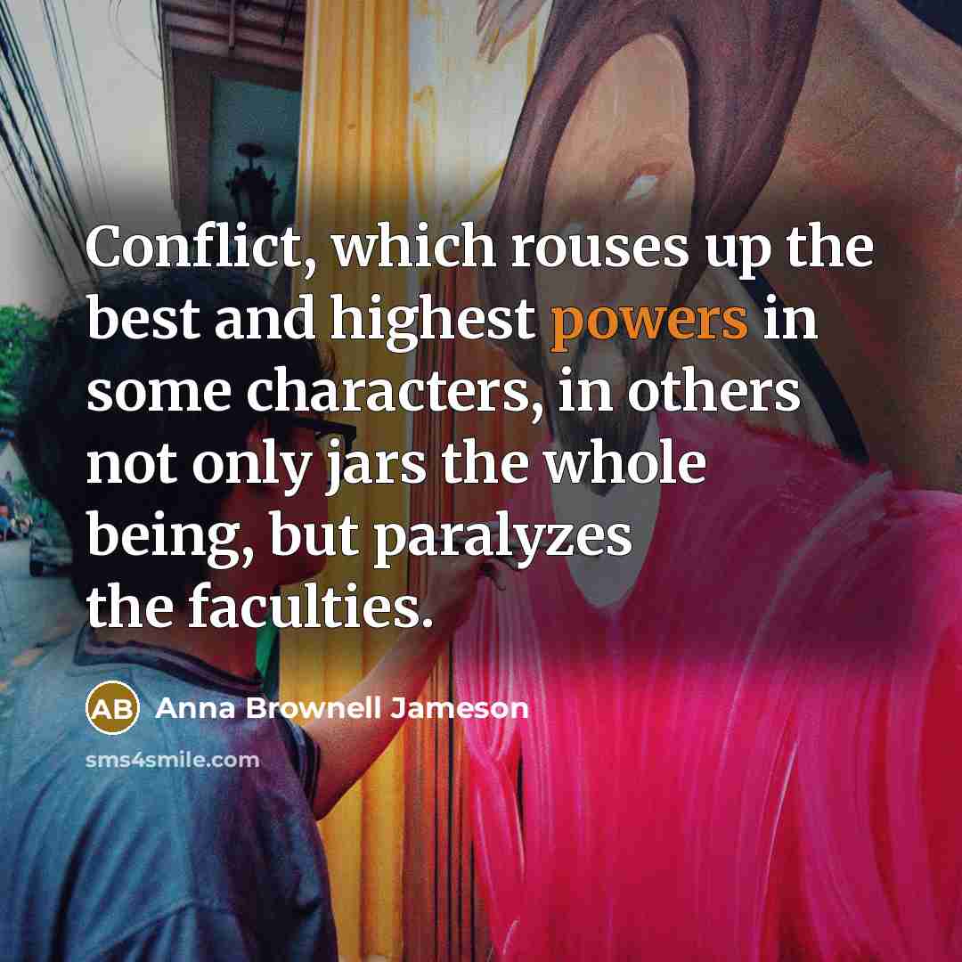 “Conflict, which rouses up the best and highest powers in some characters, in others not only jars the whole being, but paralyzes the faculties.” quote by Anna Brownell Jameson
