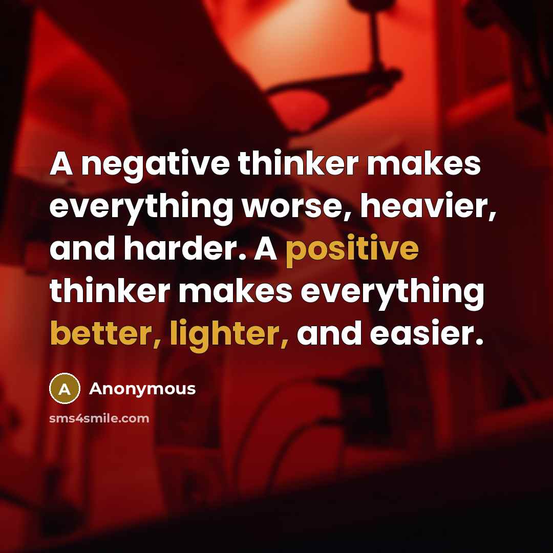 “A negative thinker makes everything worse, heavier, and harder. A positive thinker makes everything better, lighter, and easier.” quote by Anonymous