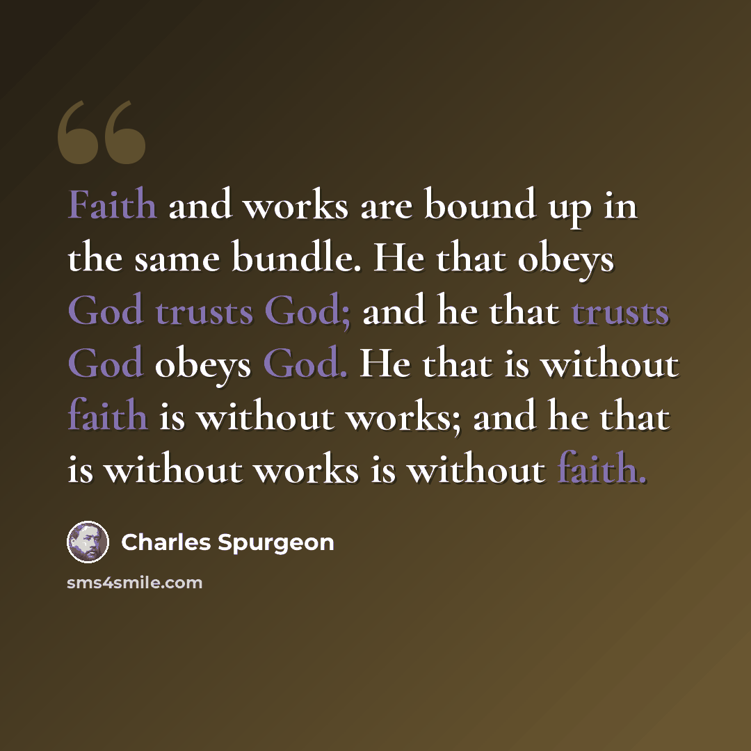 “Faith and works are bound up in the same bundle. He that obeys God trusts God; and he that trusts God obeys God. He that is without faith is without works; and he that is without works is without faith.” quote by Charles Spurgeon