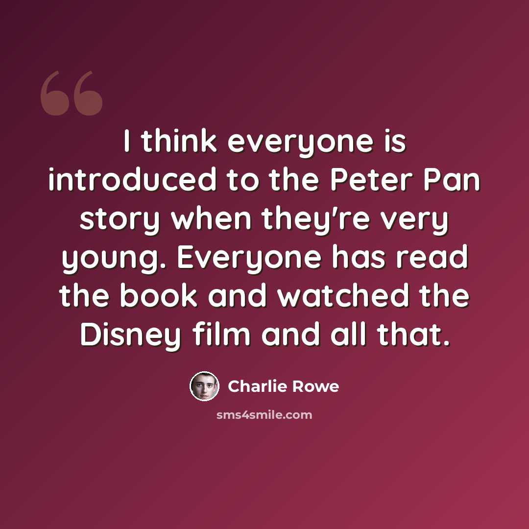 “I think everyone is introduced to the Peter Pan story when they're very young. Everyone has read the book and watched the Disney film and all that.” quote by Charlie Rowe
