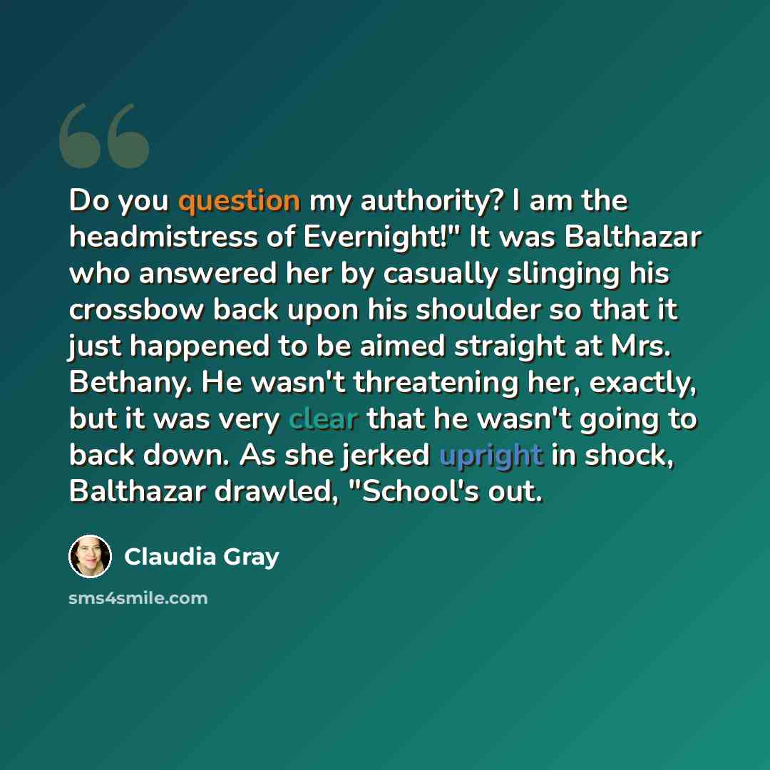 “Do you question my authority? I am the headmistress of Evernight!" It was Balthazar who answered her by casually slinging his crossbow back upon his shoulder so that it just happened to be aimed straight at Mrs. Bethany. He wasn't threatening her, exactly, but it was very clear that he wasn't…” quote by Claudia Gray