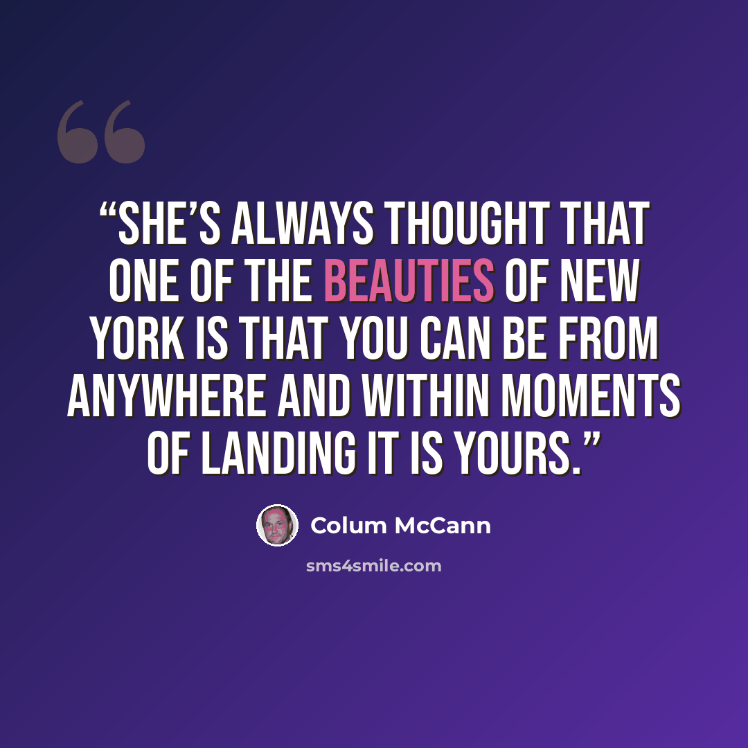 “She’s always thought that one of the beauties of New York is that you can be from anywhere and within moments of landing it is yours.” quote by Colum McCann