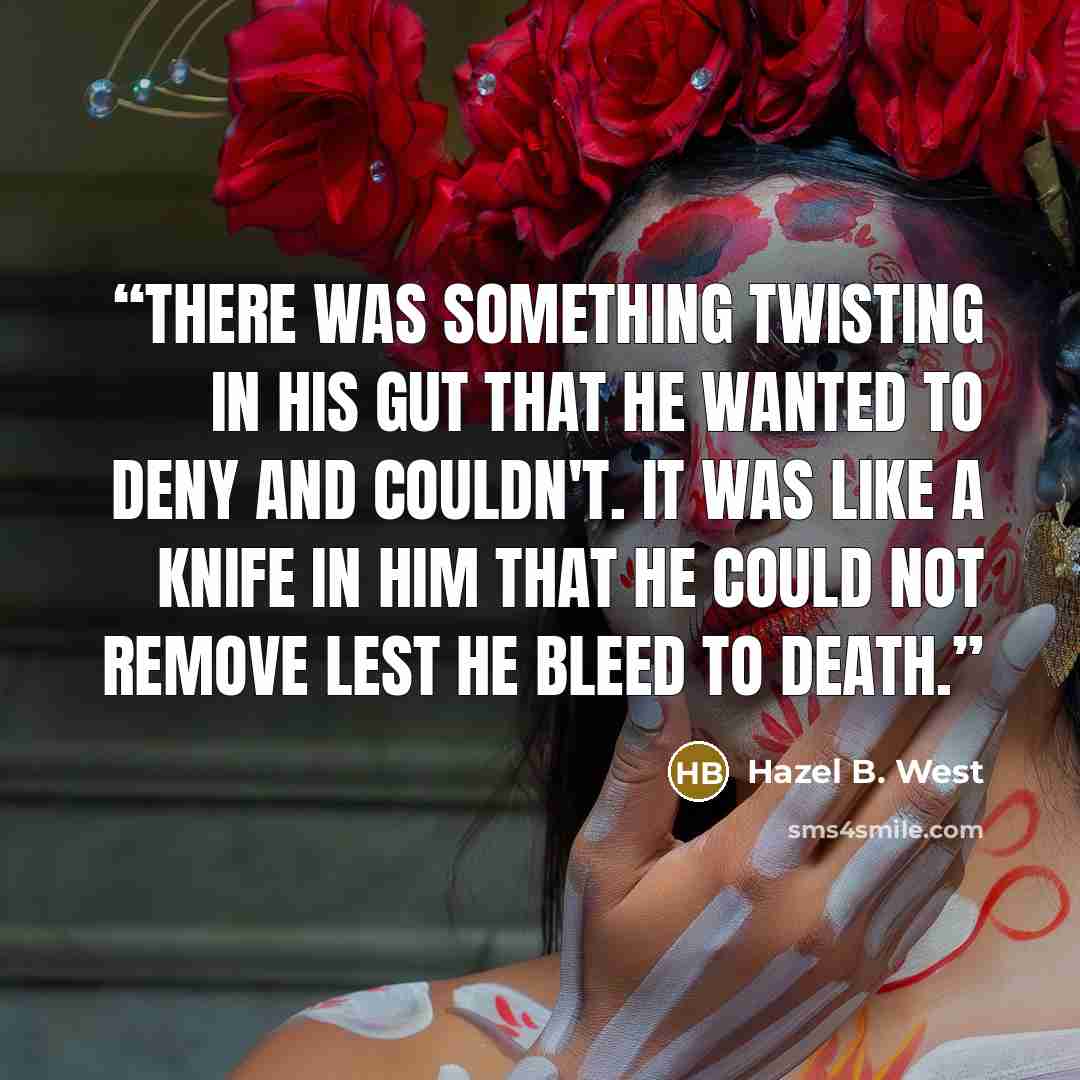 “There was something twisting in his gut that he wanted to deny and couldn't. It was like a knife in him that he could not remove lest he bleed to death.” quote by Hazel B. West
