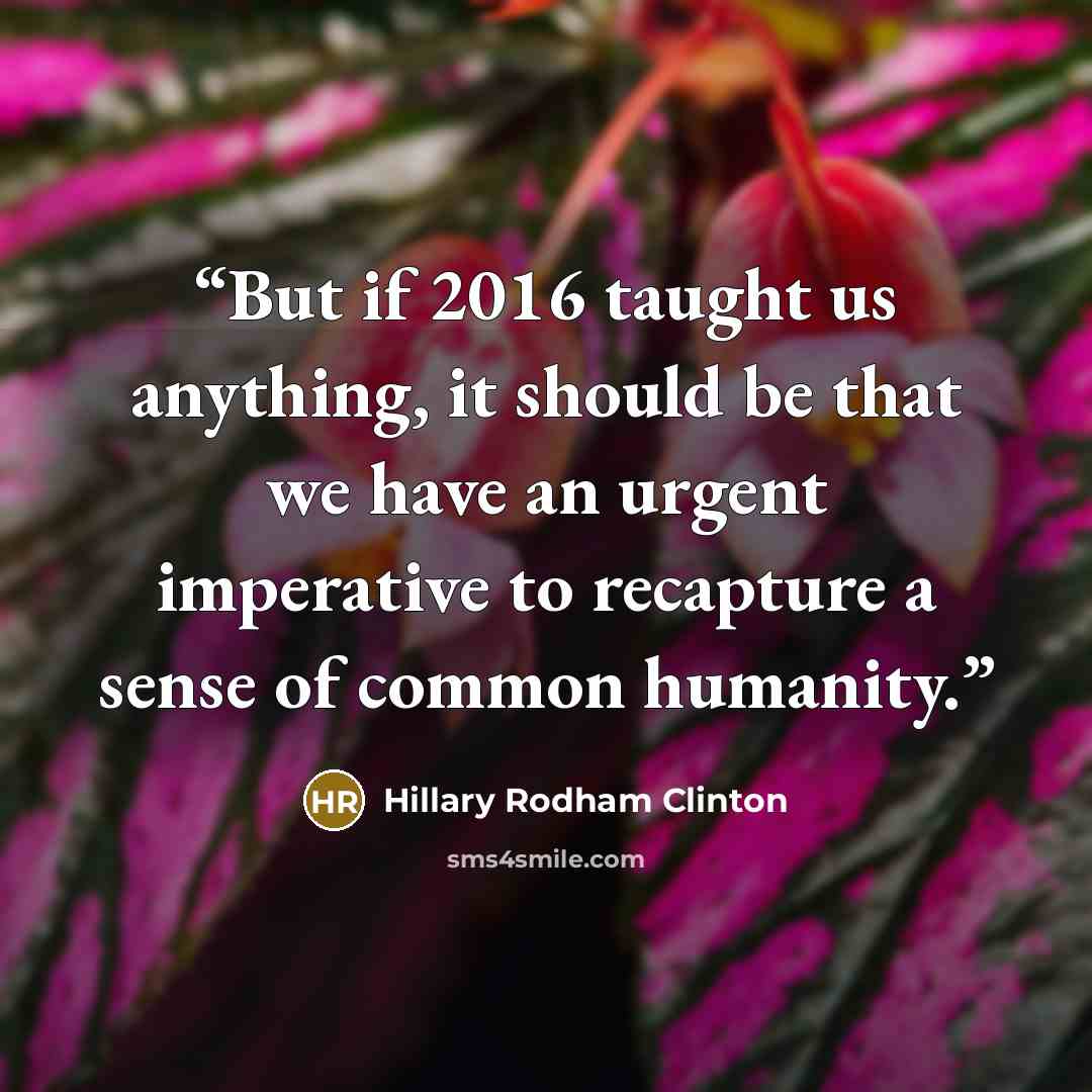 “But if 2016 taught us anything, it should be that we have an urgent imperative to recapture a sense of common humanity.” quote by Hillary Rodham Clinton
