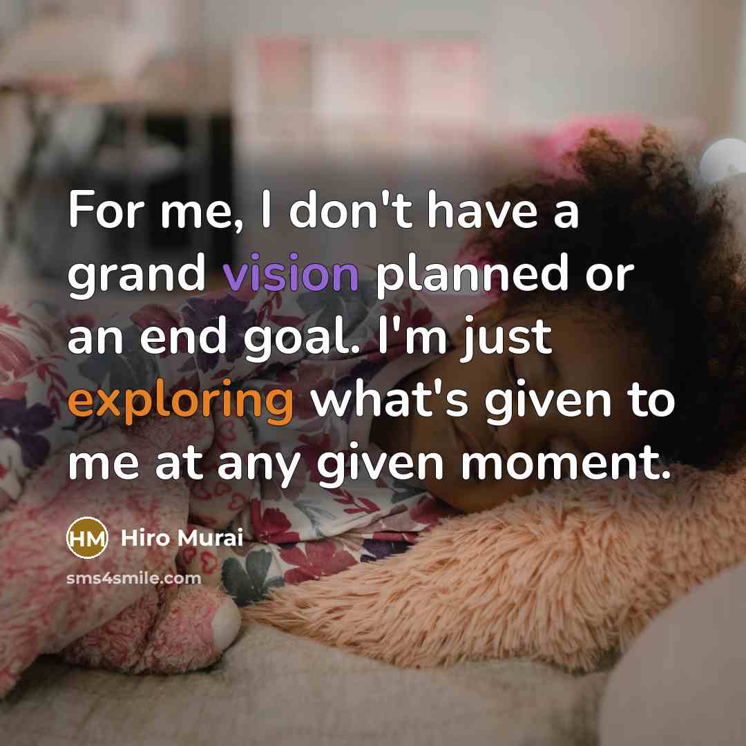 “For me, I don't have a grand vision planned or an end goal. I'm just exploring what's given to me at any given moment.” quote by Hiro Murai