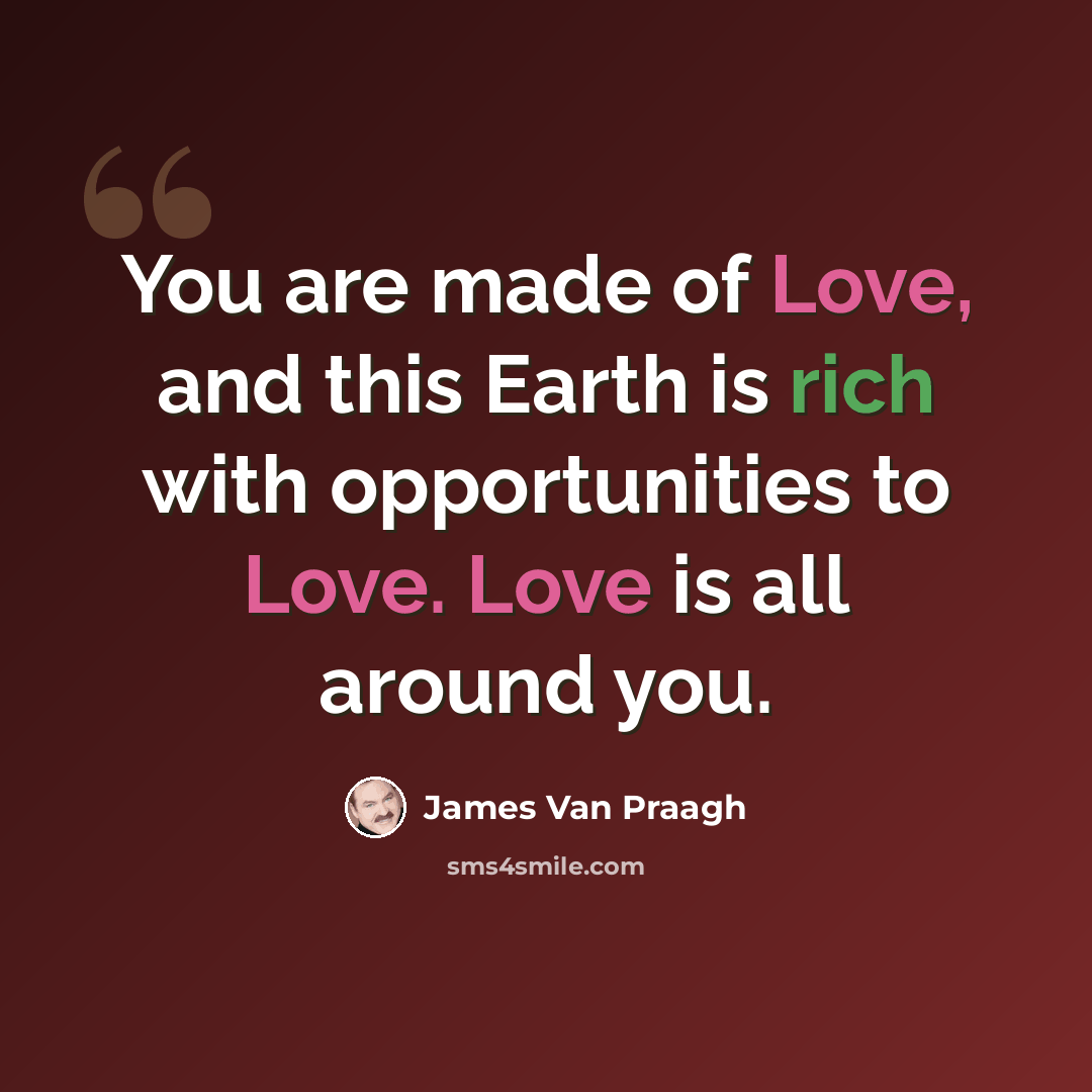 “You are made of Love, and this Earth is rich with opportunities to Love. Love is all around you.” quote by James Van Praagh