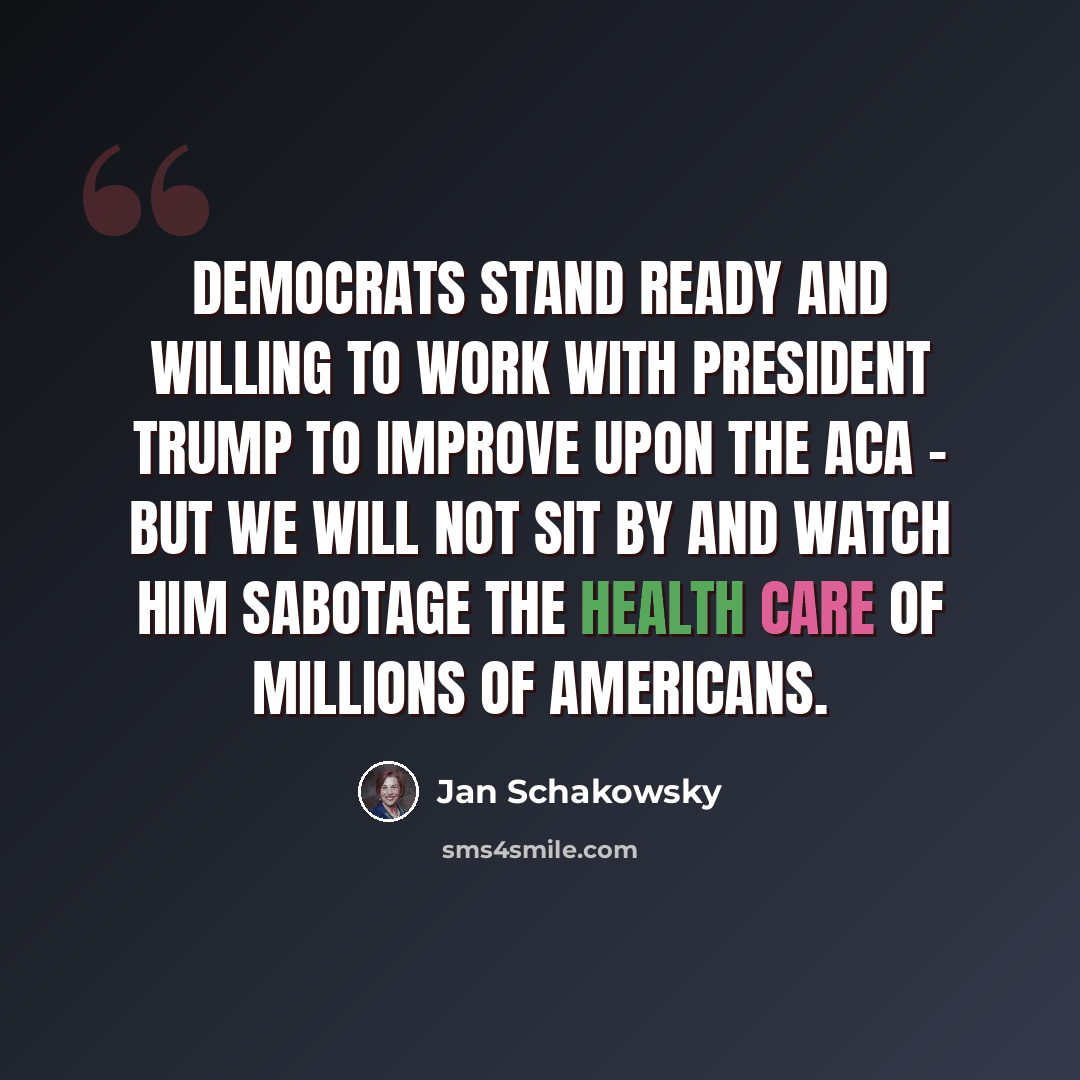 “Democrats stand ready and willing to work with President Trump to improve upon the ACA - but we will not sit by and watch him sabotage the health care of millions of Americans.” quote by Jan Schakowsky