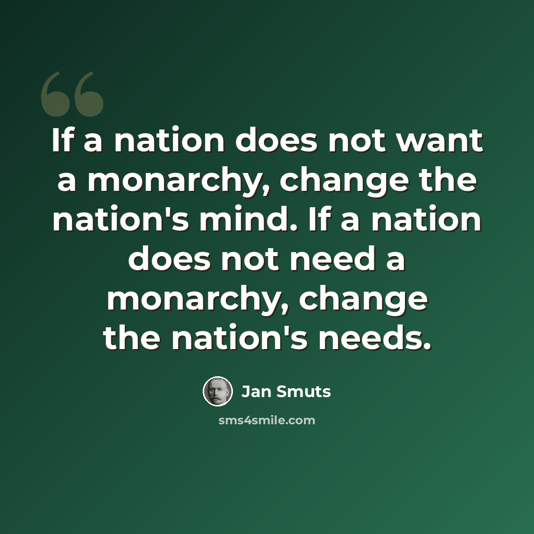 “If a nation does not want a monarchy, change the nation's mind. If a nation does not need a monarchy, change the nation's needs.” quote by Jan Smuts