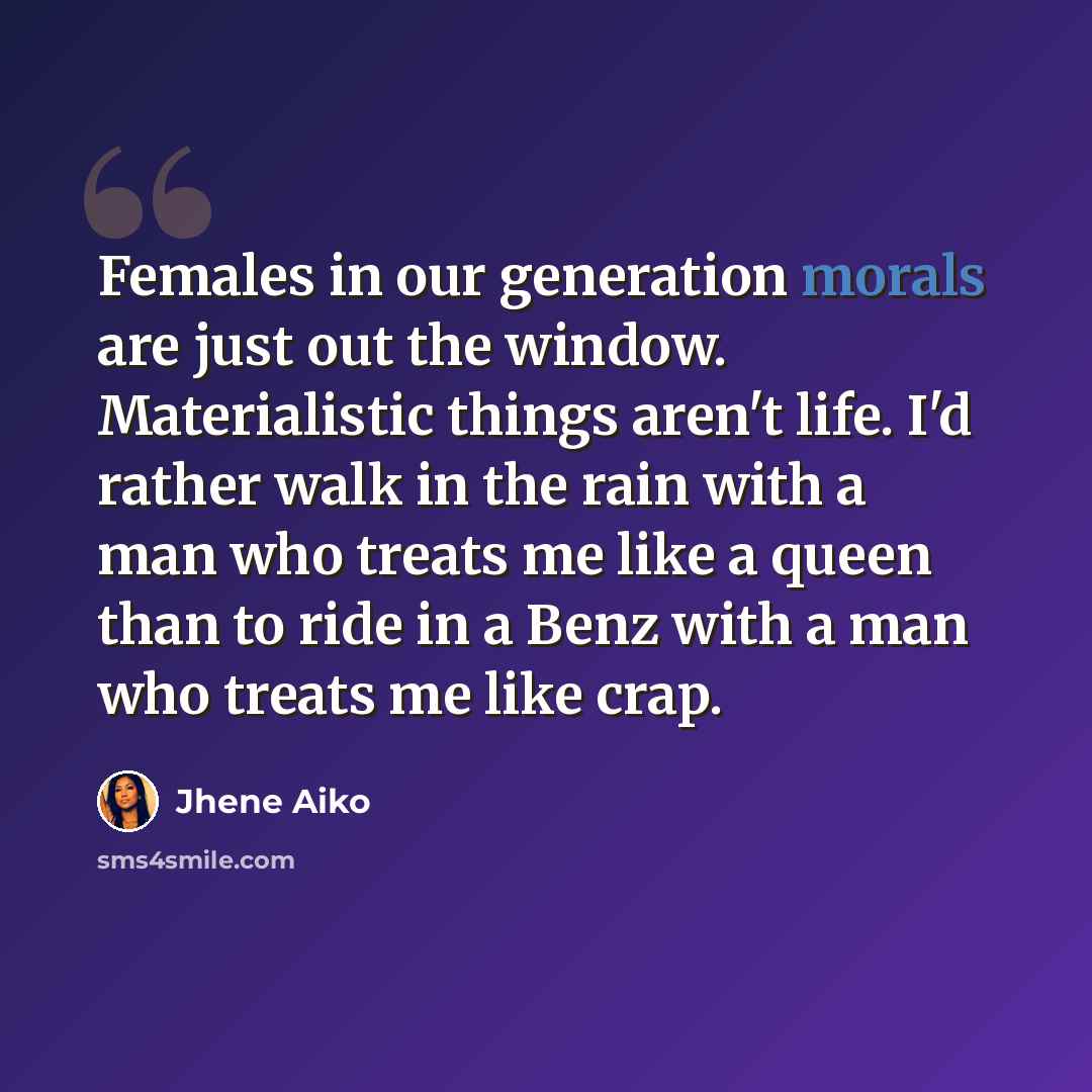 “Females in our generation morals are just out the window. Materialistic things aren't life. I'd rather walk in the rain with a man who treats me like a queen than to ride in a Benz with a man who treats me like crap.” quote by Jhene Aiko