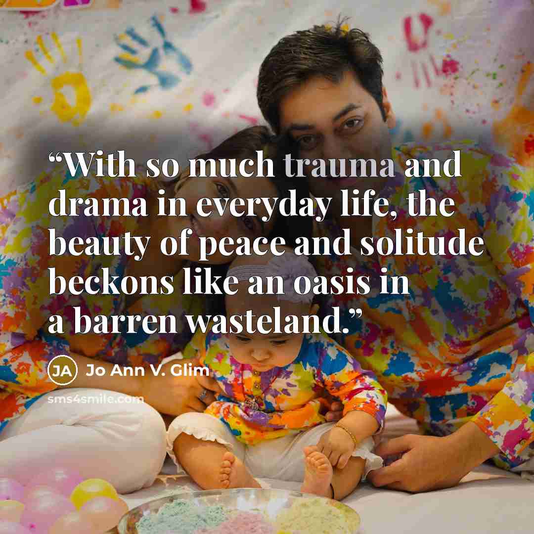 “With so much trauma and drama in everyday life, the beauty of peace and solitude beckons like an oasis in a barren wasteland.” quote by Jo Ann V. Glim