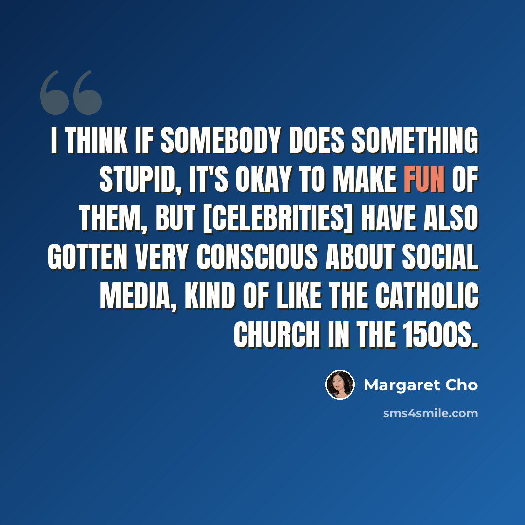 “I think if somebody does something stupid, it's okay to make fun of them, but [celebrities] have also gotten very conscious about social media, kind of like the Catholic Church in the 1500s.” quote by Margaret Cho