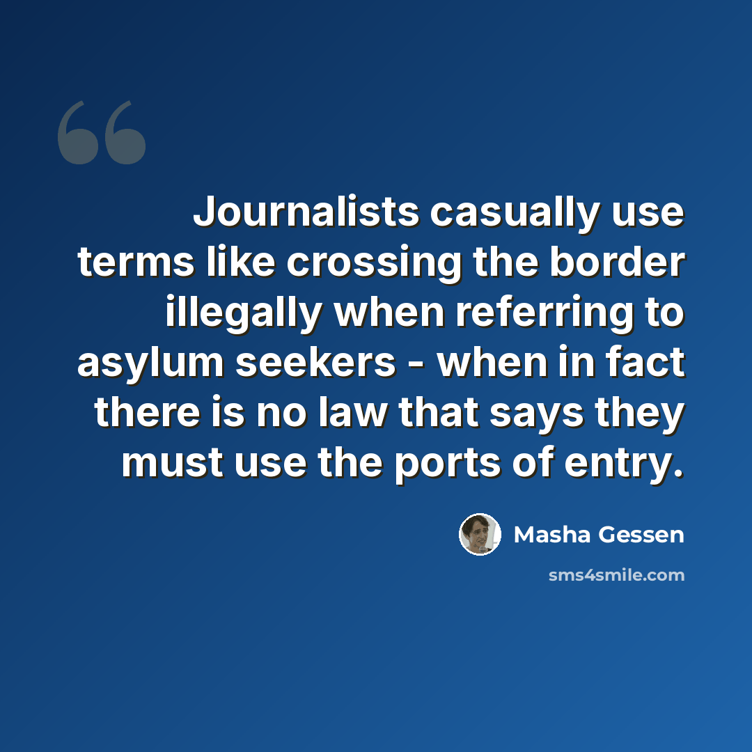 “Journalists casually use terms like crossing the border illegally when referring to asylum seekers - when in fact there is no law that says they must use the ports of entry.” quote by Masha Gessen