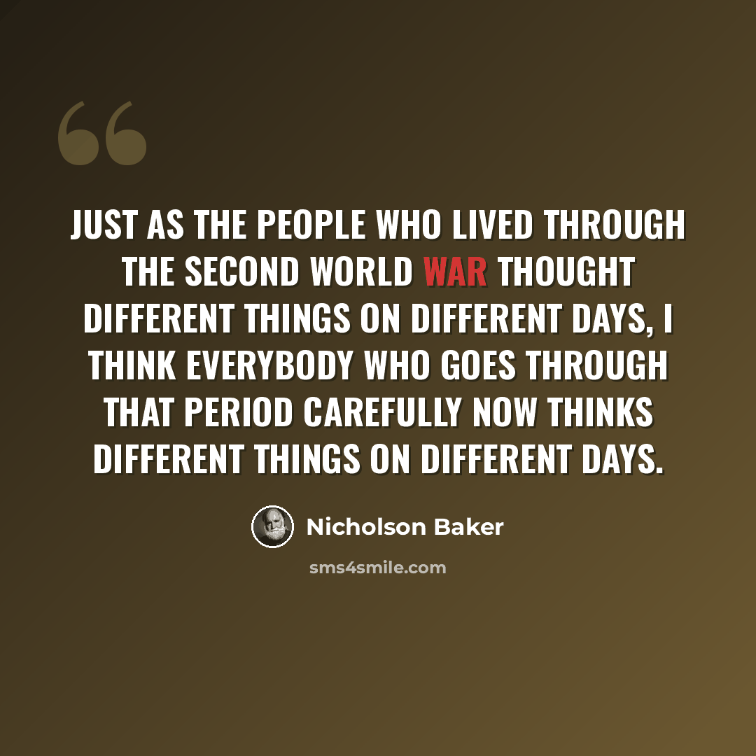 “Just as the people who lived through the Second World War thought different things on different days, I think everybody who goes through that period carefully now thinks different things on different days.” quote by Nicholson Baker