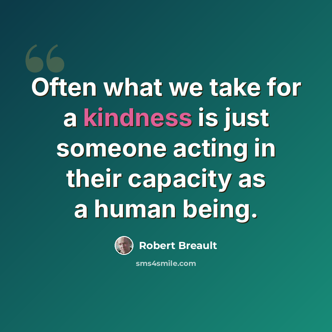 “Often what we take for a kindness is just someone acting in their capacity as a human being.” quote by Robert Breault