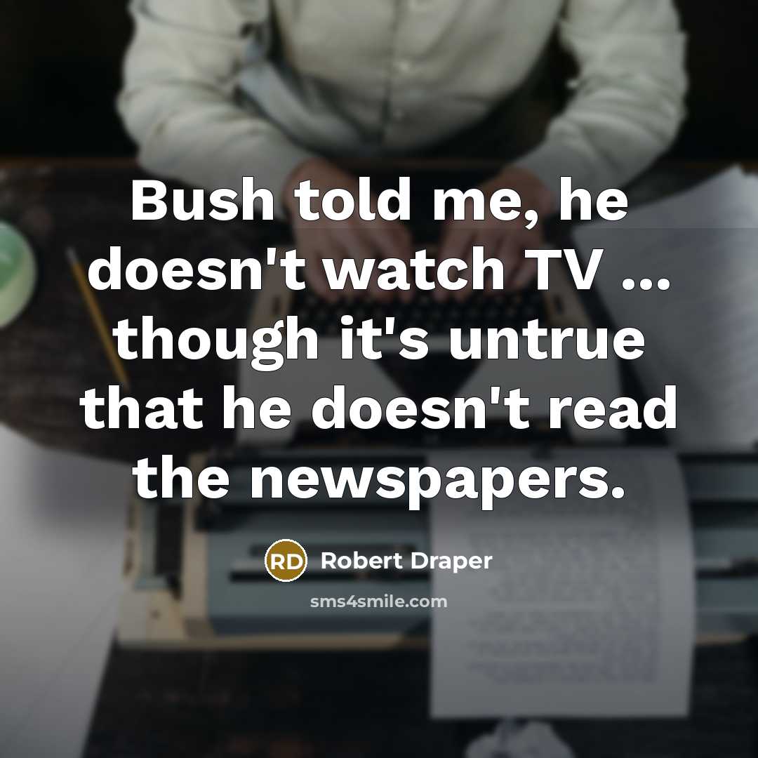 “Bush told me, he doesn't watch TV ... though it's untrue that he doesn't read the newspapers.” quote by Robert Draper