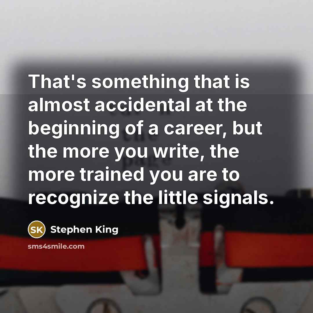 “That's something that is almost accidental at the beginning of a career, but the more you write, the more trained you are to recognize the little signals.” quote by Stephen King