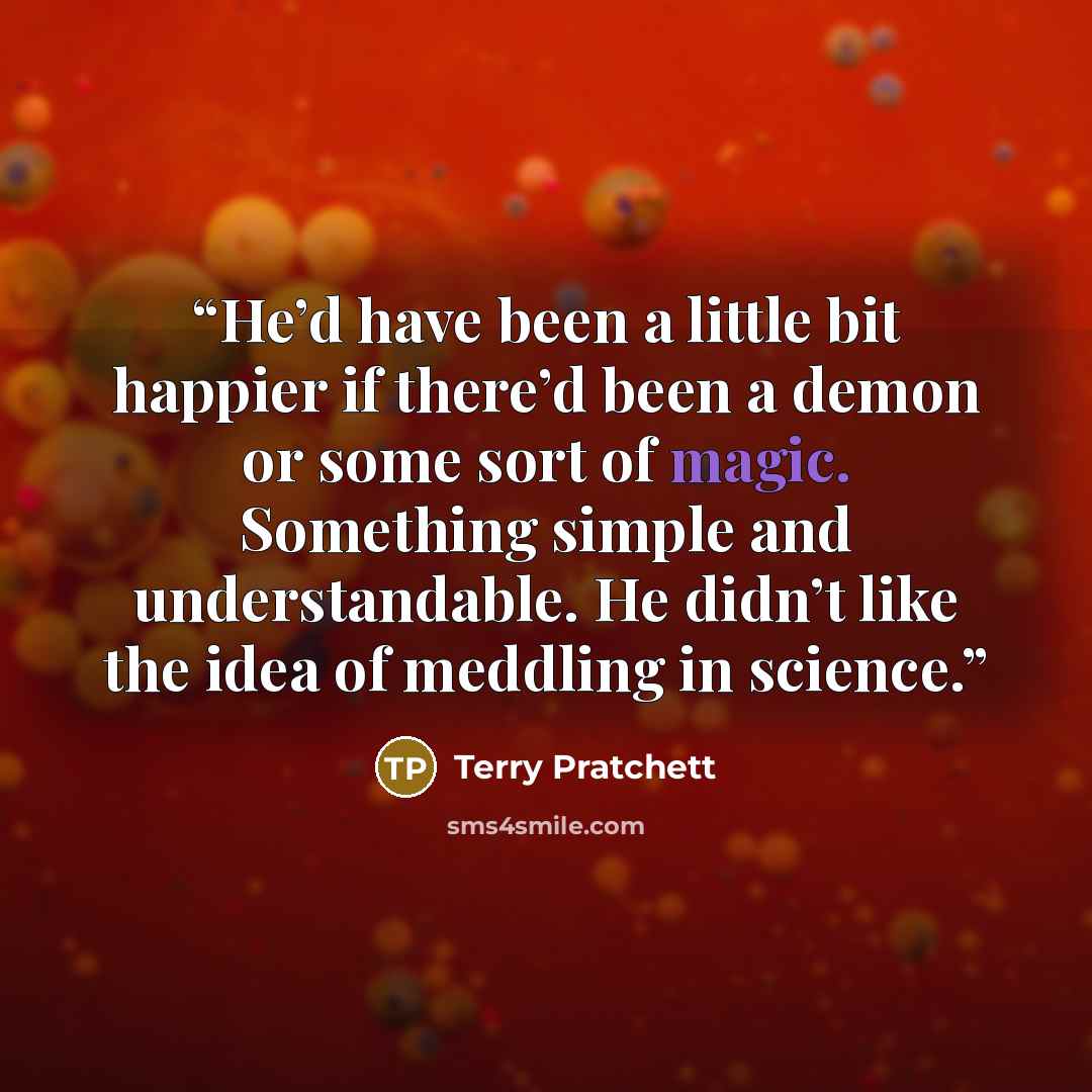 “He’d have been a little bit happier if there’d been a demon or some sort of magic. Something simple and understandable. He didn’t like the idea of meddling in science.” quote by Terry Pratchett